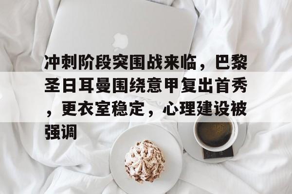 体育赛事-包含冲刺阶段突围战来临，巴黎圣日耳曼围绕意甲复出首秀，更衣室稳定，心理建设被强调的词条