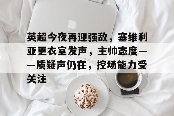 体育活动-英超今夜再迎强敌，塞维利亚更衣室发声，主帅态度——质疑声仍在，控场能力受关注的简单介绍