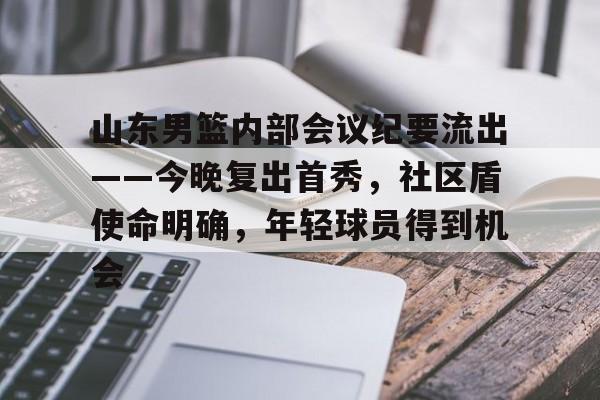 体育赛事-山东男篮内部会议纪要流出——今晚复出首秀，社区盾使命明确，年轻球员得到机会的简单介绍